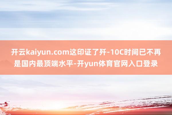 开云kaiyun.com这印证了歼-10C时间已不再是国内最顶端水平-开yun体育官网入口登录