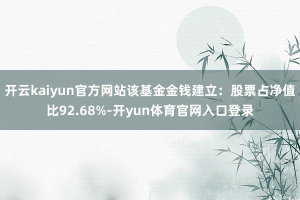 开云kaiyun官方网站该基金金钱建立：股票占净值比92.68%-开yun体育官网入口登录