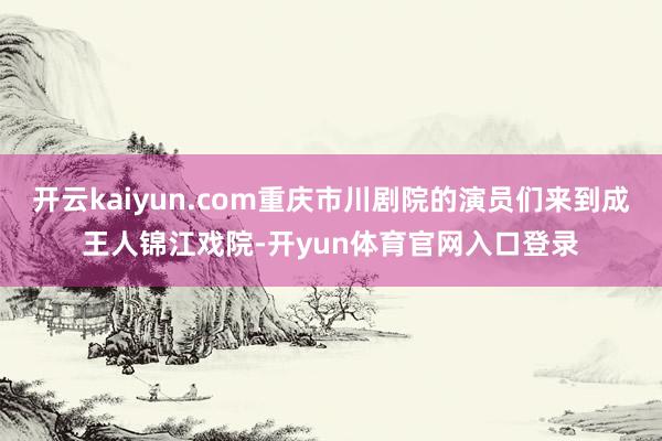 开云kaiyun.com重庆市川剧院的演员们来到成王人锦江戏院-开yun体育官网入口登录