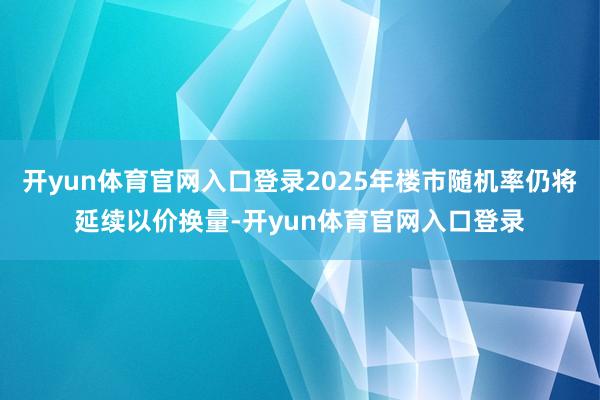 开yun体育官网入口登录2025年楼市随机率仍将延续以价换量-开yun体育官网入口登录