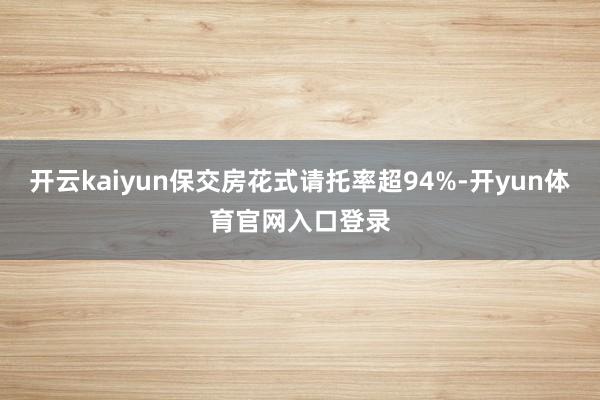开云kaiyun保交房花式请托率超94%-开yun体育官网入口登录