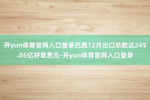开yun体育官网入口登录巴西12月出口总数达249.05亿好意思元-开yun体育官网入口登录