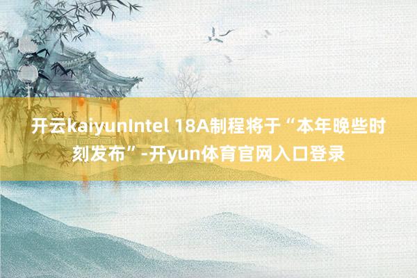 开云kaiyunIntel 18A制程将于“本年晚些时刻发布”-开yun体育官网入口登录