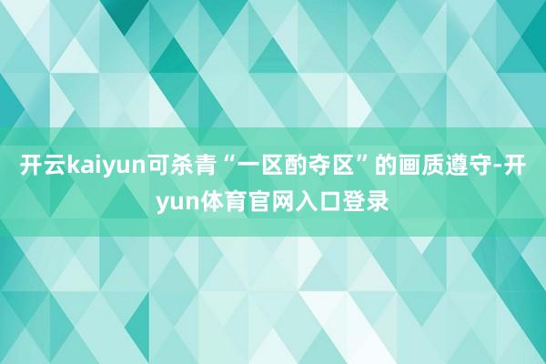 开云kaiyun可杀青“一区酌夺区”的画质遵守-开yun体育官网入口登录