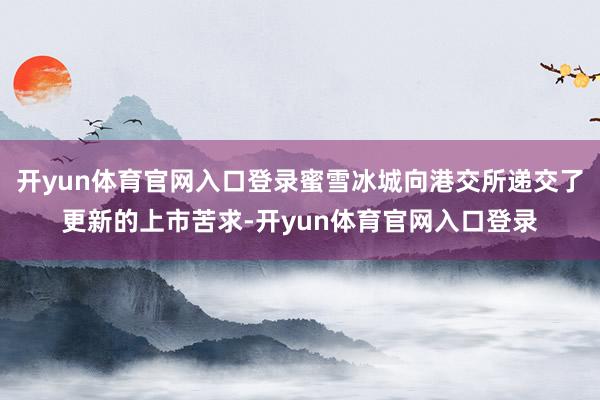 开yun体育官网入口登录蜜雪冰城向港交所递交了更新的上市苦求-开yun体育官网入口登录